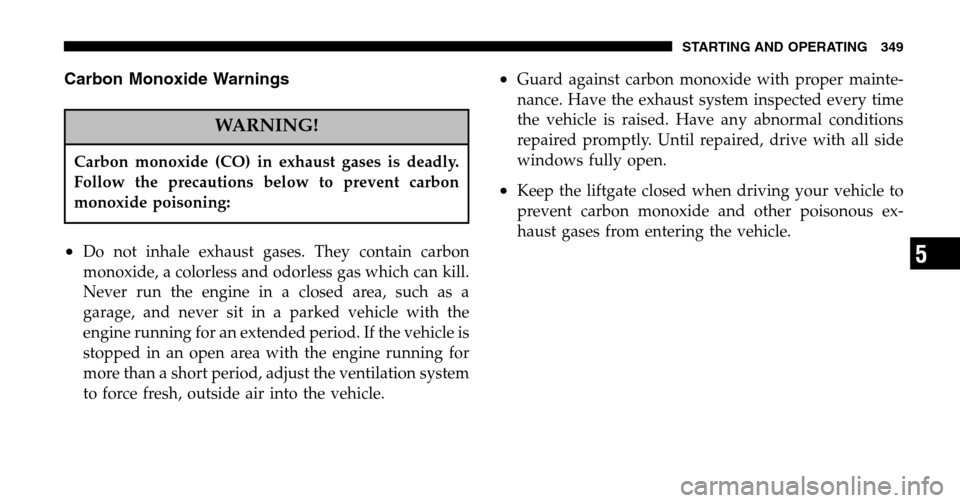 CHRYSLER TOWN AND COUNTRY 2006 4.G Owners Manual Carbon Monoxide Warnings
WARNING!
Carbon monoxide (CO) in exhaust gases is deadly.
Follow the precautions below to prevent carbon
monoxide poisoning:
•Do not inhale exhaust gases. They contain carb CHRYSLER TOWN AND COUNTRY 2006 4.G Owners Manual Carbon Monoxide Warnings
WARNING!
Carbon monoxide (CO) in exhaust gases is deadly.
Follow the precautions below to prevent carbon
monoxide poisoning:
•Do not inhale exhaust gases. They contain carb