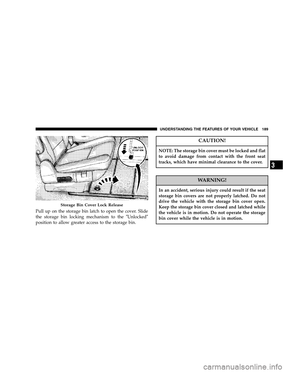 CHRYSLER TOWN AND COUNTRY 2007 4.G Owners Manual Pull up on the storage bin latch to open the cover. Slide
the storage bin locking mechanism to theUnlocked
position to allow greater access to the storage bin.
CAUTION!
NOTE: The storage bin cover m