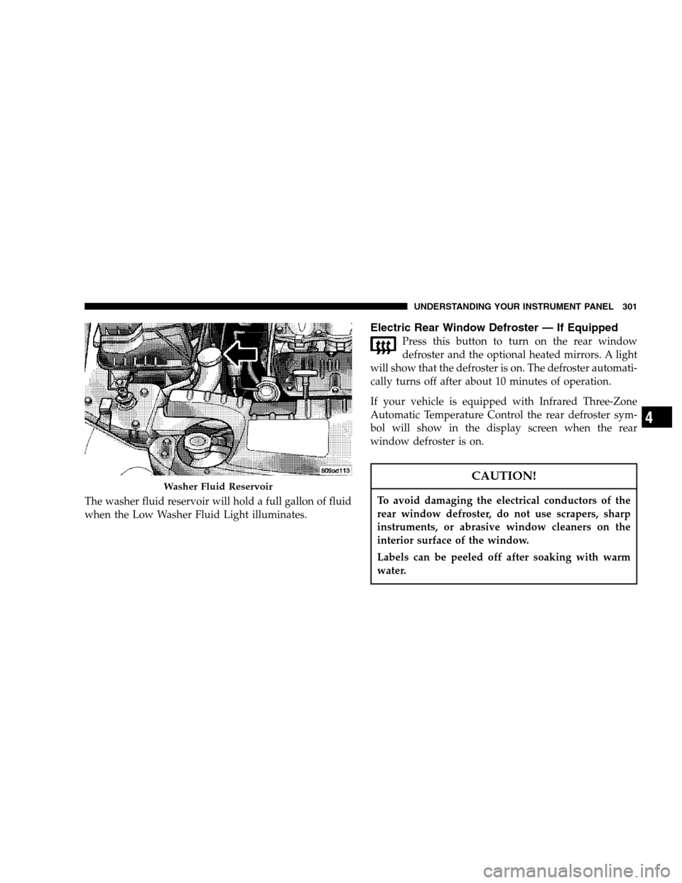 CHRYSLER TOWN AND COUNTRY 2007 4.G Owners Manual The washer fluid reservoir will hold a full gallon of fluid
when the Low Washer Fluid Light illuminates.
Electric Rear Window Defroster — If Equipped
Press this button to turn on the rear window
def