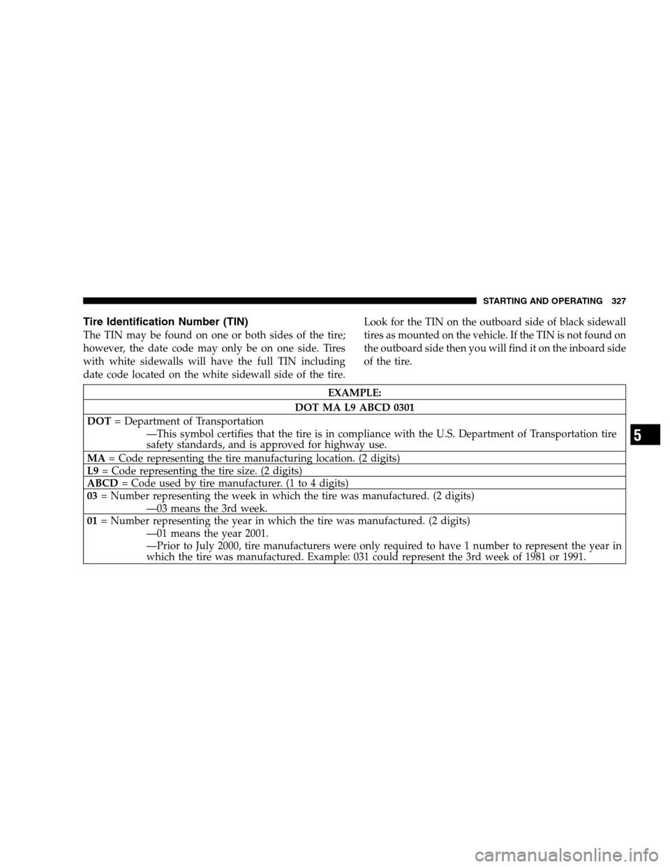 CHRYSLER TOWN AND COUNTRY 2007 4.G Owners Manual Tire Identification Number (TIN)
The TIN may be found on one or both sides of the tire;
however, the date code may only be on one side. Tires
with white sidewalls will have the full TIN including
date