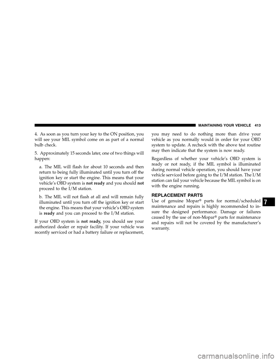 CHRYSLER TOWN AND COUNTRY 2007 4.G Owners Manual 4. As soon as you turn your key to the ON position, you
will see your MIL symbol come on as part of a normal
bulb check.
5. Approximately 15 seconds later, one of two things will
happen:
a. The MIL wi