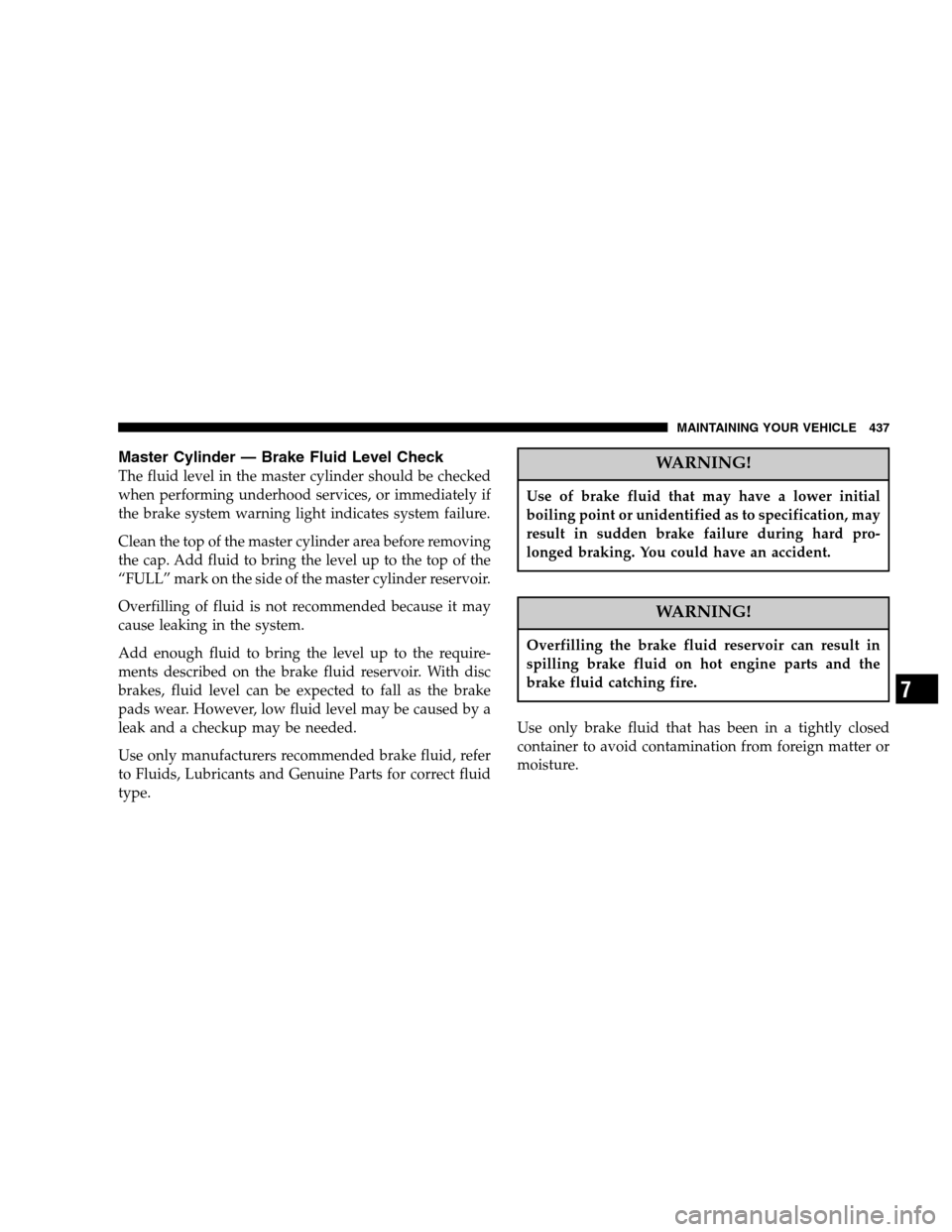 CHRYSLER TOWN AND COUNTRY 2007 4.G Owners Manual Master Cylinder — Brake Fluid Level Check
The fluid level in the master cylinder should be checked
when performing underhood services, or immediately if
the brake system warning light indicates syst