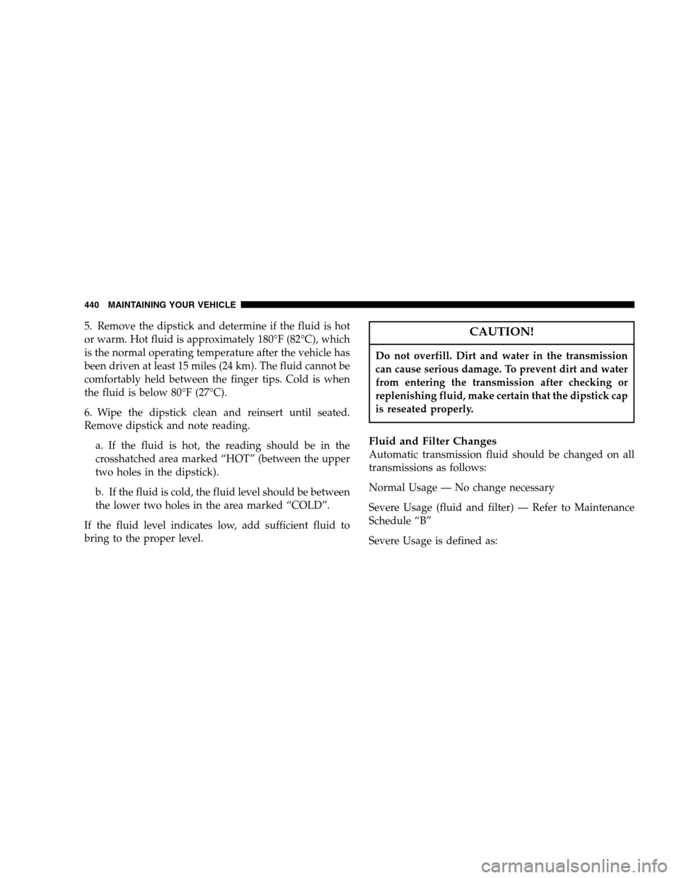 CHRYSLER TOWN AND COUNTRY 2007 4.G Owners Manual 5. Remove the dipstick and determine if the fluid is hot
or warm. Hot fluid is approximately 180°F (82°C), which
is the normal operating temperature after the vehicle has
been driven at least 15 mil