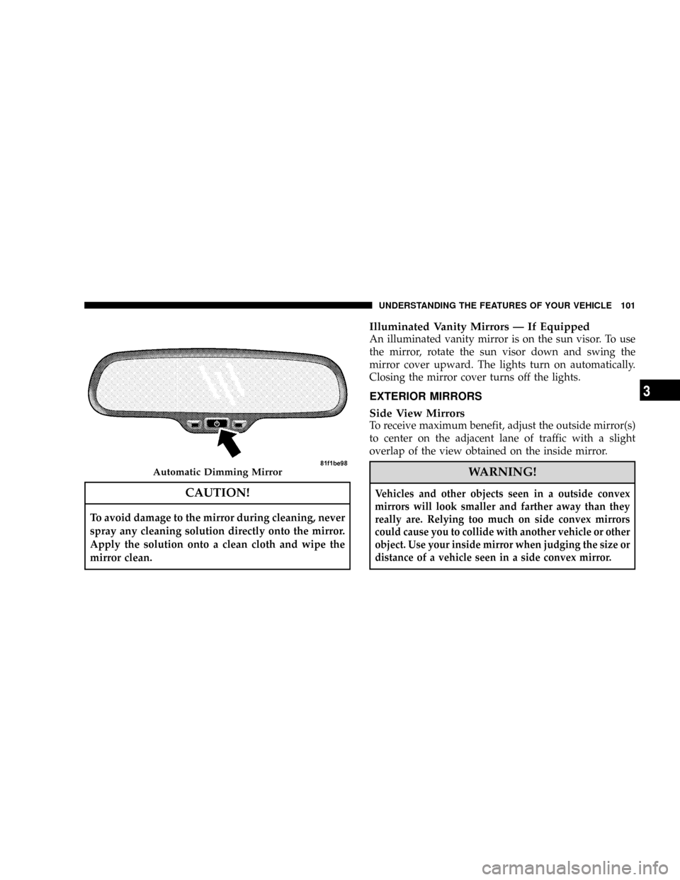 CHRYSLER TOWN AND COUNTRY 2008 5.G Owners Manual CAUTION!
To avoid damage to the mirror during cleaning, never
spray any cleaning solution directly onto the mirror.
Apply the solution onto a clean cloth and wipe the
mirror clean.
Illuminated Vanity 