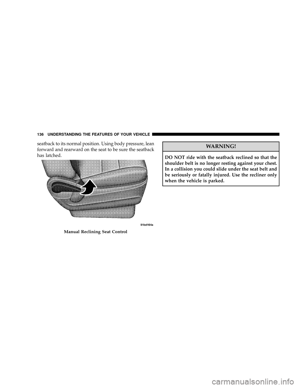CHRYSLER TOWN AND COUNTRY 2008 5.G Owners Manual seatback to its normal position. Using body pressure, lean
forward and rearward on the seat to be sure the seatback
has latched.WARNING!
DO NOT ride with the seatback reclined so that the
shoulder bel