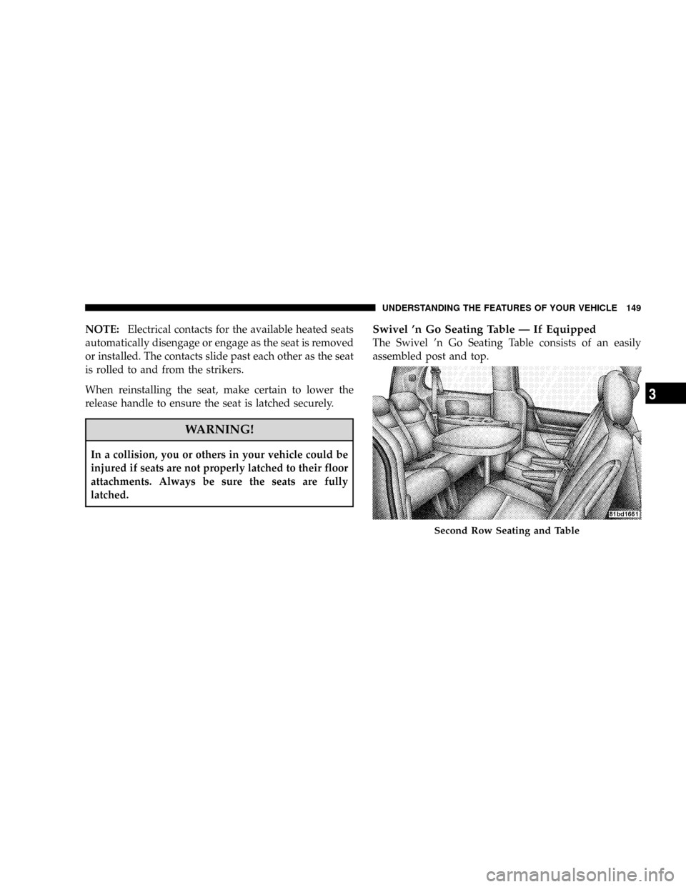 CHRYSLER TOWN AND COUNTRY 2008 5.G Owners Manual NOTE:Electrical contacts for the available heated seats
automatically disengage or engage as the seat is removed
or installed. The contacts slide past each other as the seat
is rolled to and from the 