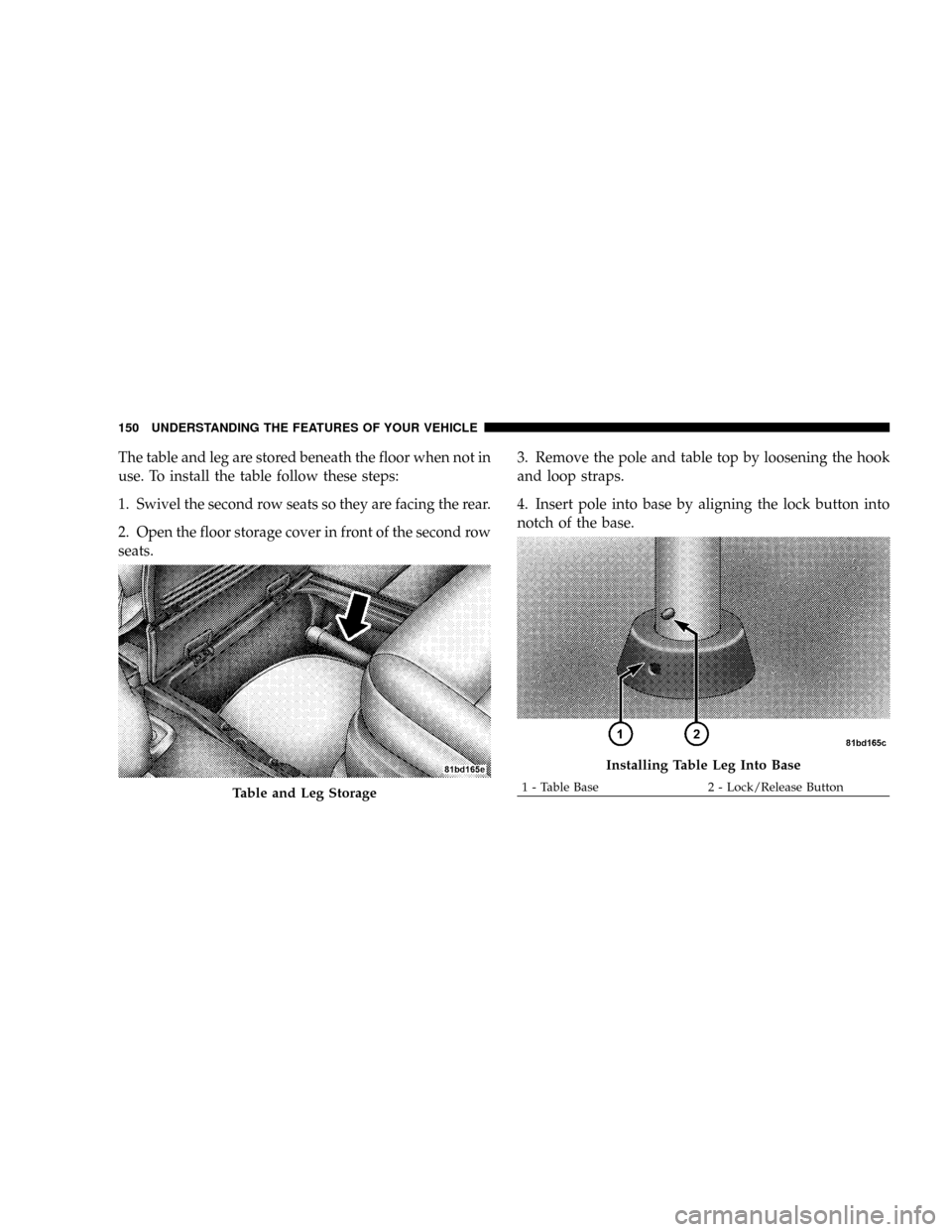 CHRYSLER TOWN AND COUNTRY 2008 5.G Owners Manual The table and leg are stored beneath the floor when not in
use. To install the table follow these steps:
1. Swivel the second row seats so they are facing the rear.
2. Open the floor storage cover in 