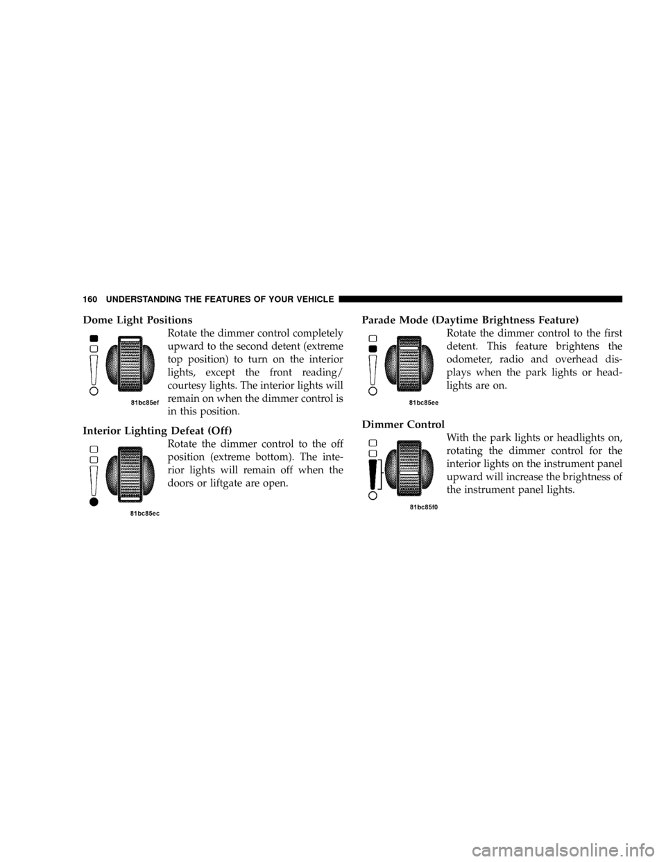 CHRYSLER TOWN AND COUNTRY 2008 5.G Owners Manual Dome Light Positions
Rotate the dimmer control completely
upward to the second detent (extreme
top position) to turn on the interior
lights, except the front reading/
courtesy lights. The interior lig