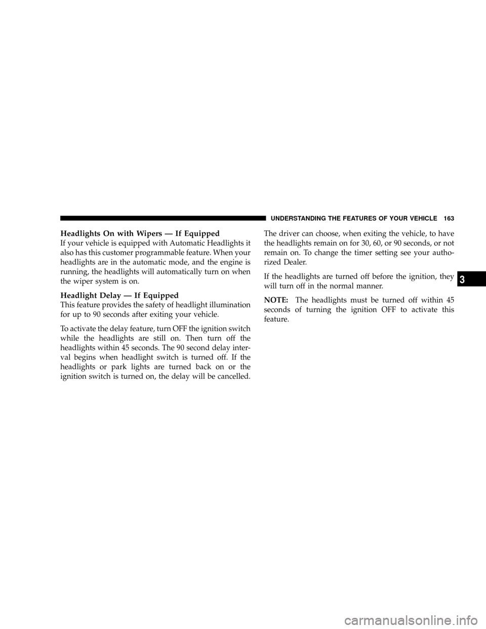 CHRYSLER TOWN AND COUNTRY 2008 5.G Owners Manual Headlights On with Wipers Ð If Equipped
If your vehicle is equipped with Automatic Headlights it
also has this customer programmable feature. When your
headlights are in the automatic mode, and the e