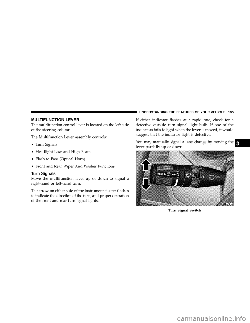 CHRYSLER TOWN AND COUNTRY 2008 5.G Owners Manual MULTIFUNCTION LEVER
The multifunction control lever is located on the left side
of the steering column.
The Multifunction Lever assembly controls:
²Turn Signals
²Headlight Low and High Beams
²Flash