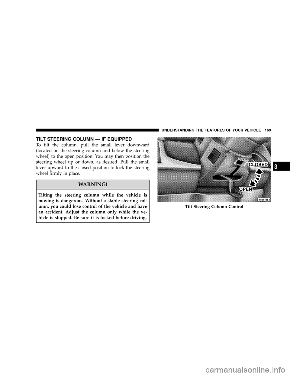 CHRYSLER TOWN AND COUNTRY 2008 5.G Owners Manual TILT STEERING COLUMN Ð IF EQUIPPED
To tilt the column, pull the small lever downward
(located on the steering column and below the steering
wheel) to the open position. You may then position the
stee