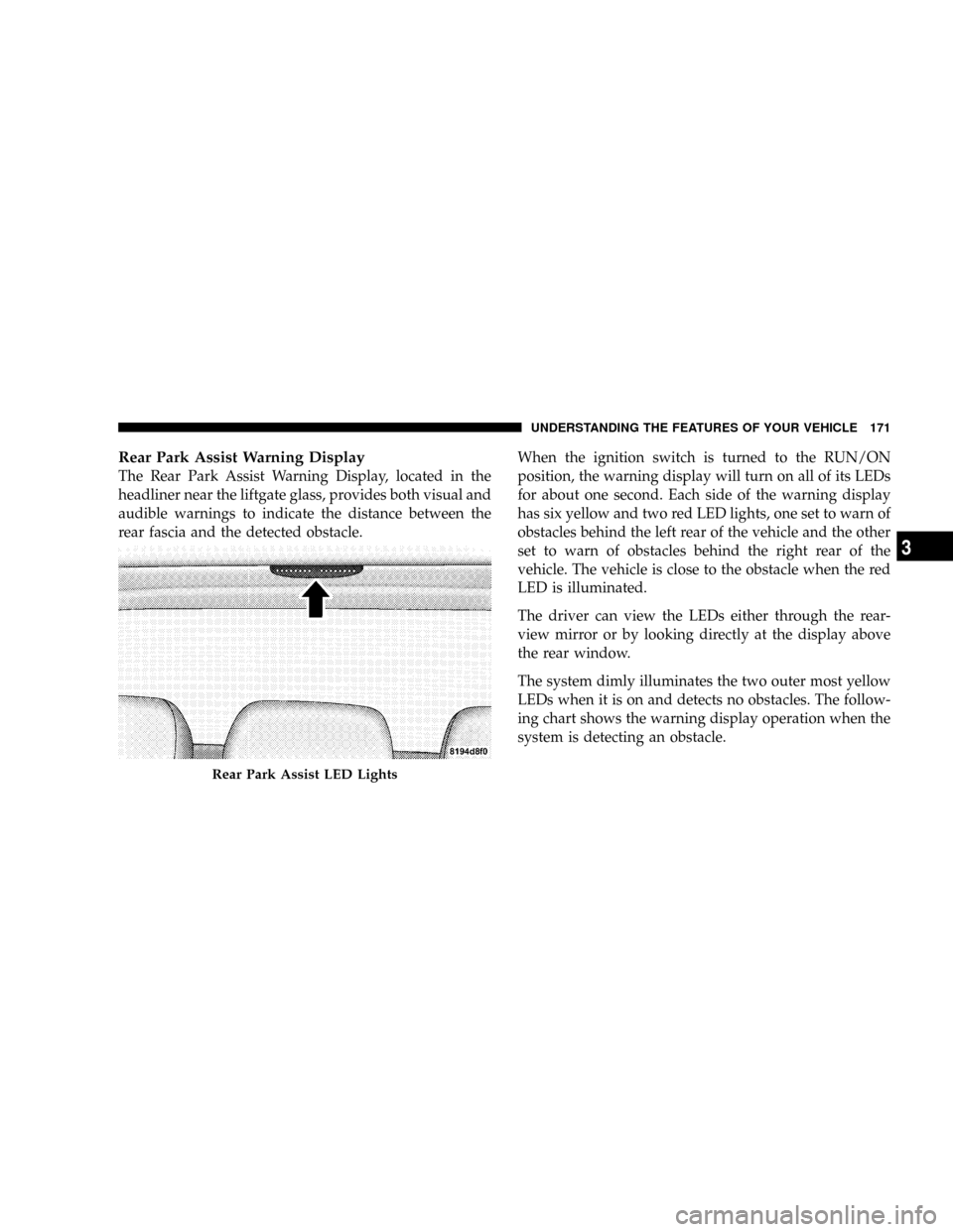 CHRYSLER TOWN AND COUNTRY 2008 5.G Owners Manual Rear Park Assist Warning Display
The Rear Park Assist Warning Display, located in the
headliner near the liftgate glass, provides both visual and
audible warnings to indicate the distance between the
