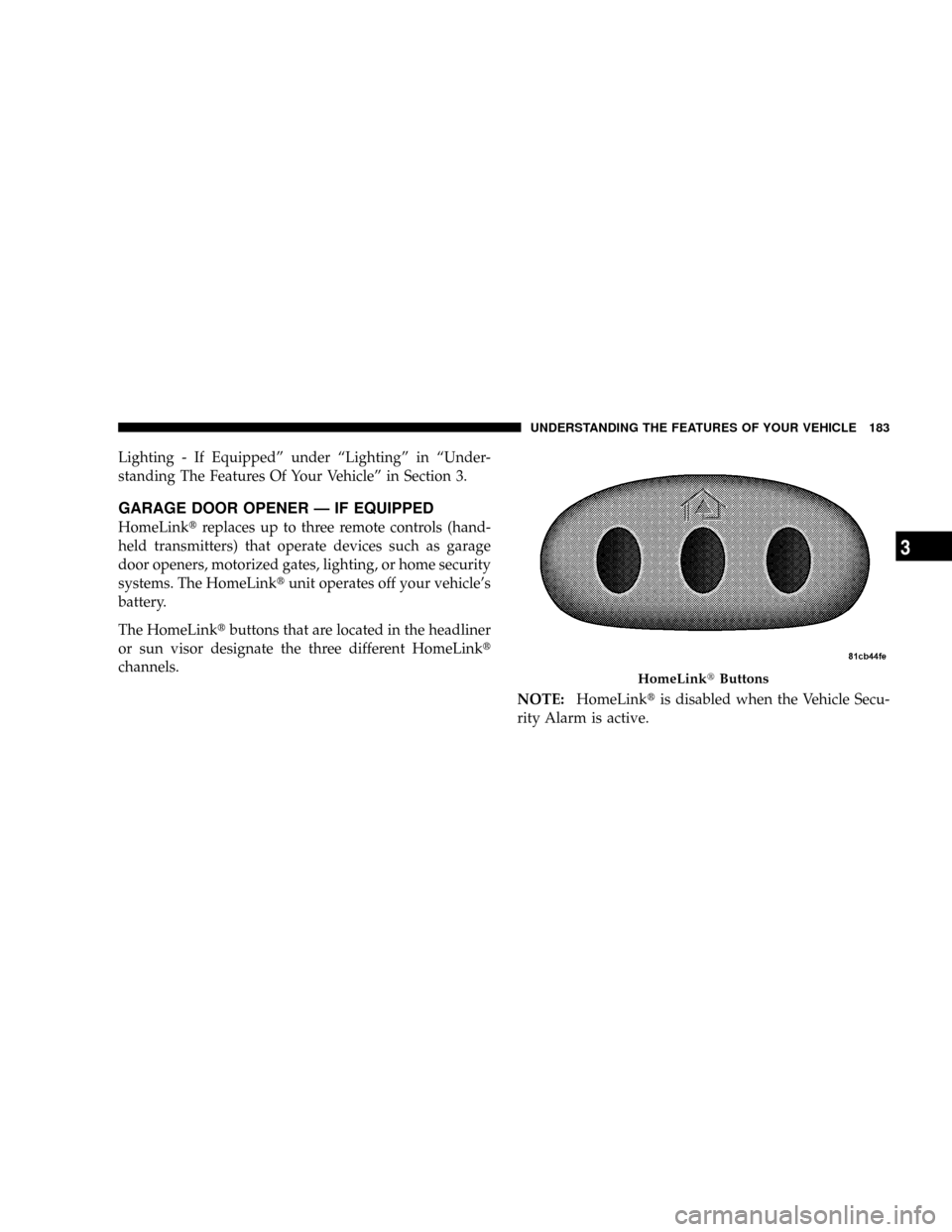 CHRYSLER TOWN AND COUNTRY 2008 5.G Owners Manual Lighting - If Equippedº under ªLightingº in ªUnder-
standing The Features Of Your Vehicleº in Section 3.
GARAGE DOOR OPENER Ð IF EQUIPPED
HomeLinktreplaces up to three remote controls (hand-
hel