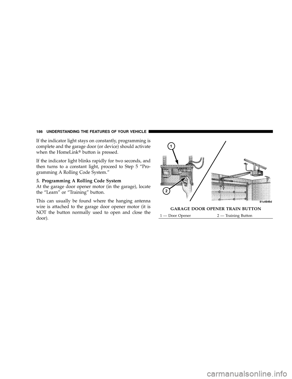 CHRYSLER TOWN AND COUNTRY 2008 5.G Owners Manual If the indicator light stays on constantly, programming is
complete and the garage door (or device) should activate
when the HomeLinktbutton is pressed.
If the indicator light blinks rapidly for two s