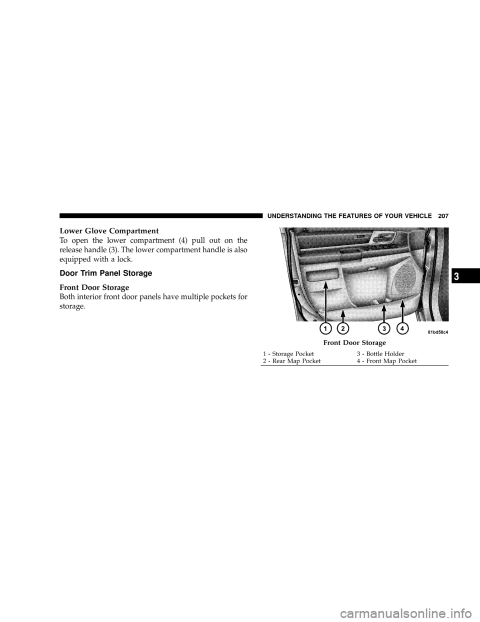 CHRYSLER TOWN AND COUNTRY 2008 5.G Owners Manual Lower Glove Compartment
To open the lower compartment (4) pull out on the
release handle (3). The lower compartment handle is also
equipped with a lock.
Door Trim Panel Storage
Front Door Storage
Both