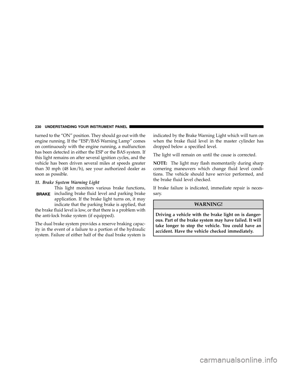 CHRYSLER TOWN AND COUNTRY 2008 5.G Owners Manual turned to the ªONº position. They should go out with the
engine running. If the ªESP/BAS Warning Lampº comes
on continuously with the engine running, a malfunction
has been detected in either the 