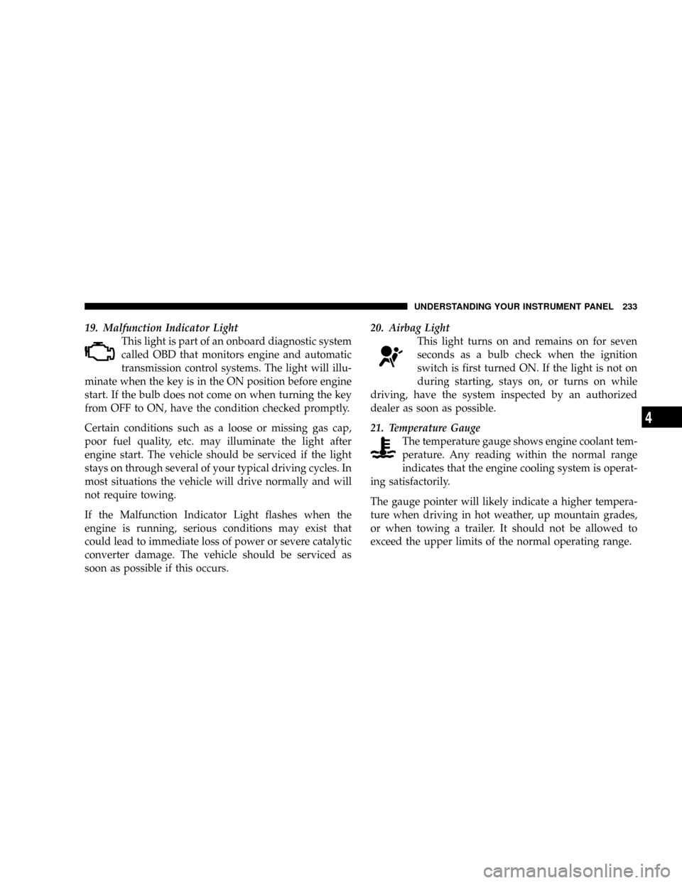 CHRYSLER TOWN AND COUNTRY 2008 5.G Owners Manual 19. Malfunction Indicator Light
This light is part of an onboard diagnostic system
called OBD that monitors engine and automatic
transmission control systems. The light will illu-
minate when the key 