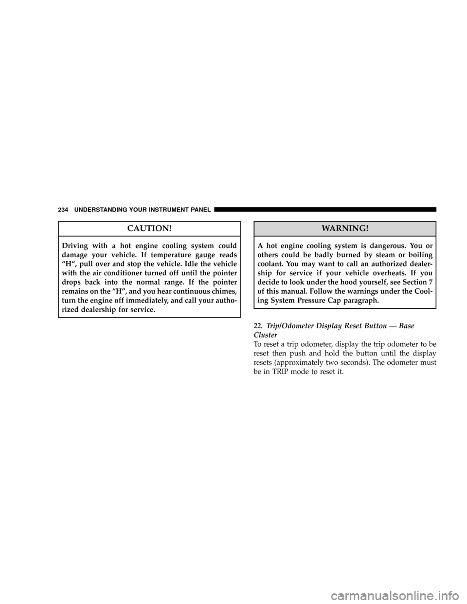 CHRYSLER TOWN AND COUNTRY 2008 5.G Owners Guide CAUTION!
Driving with a hot engine cooling system could
damage your vehicle. If temperature gauge reads
ªHª, pull over and stop the vehicle. Idle the vehicle
with the air conditioner turned off unti