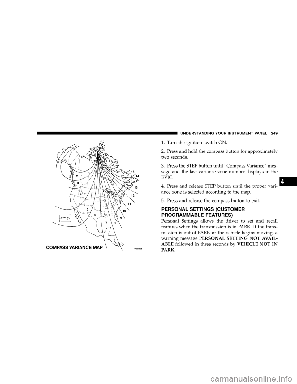 CHRYSLER TOWN AND COUNTRY 2008 5.G Owners Manual 1. Turn the ignition switch ON.
2. Press and hold the compass button for approximately
two seconds.
3. Press the STEP button until ªCompass Varianceº mes-
sage and the last variance zone number disp