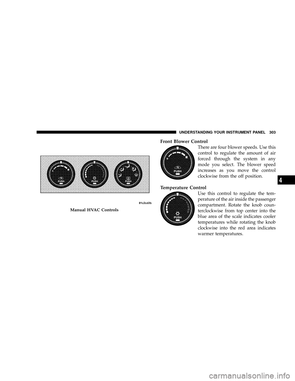 CHRYSLER TOWN AND COUNTRY 2008 5.G Owners Manual Front Blower Control
There are four blower speeds. Use this
control to regulate the amount of air
forced through the system in any
mode you select. The blower speed
increases as you move the control
c CHRYSLER TOWN AND COUNTRY 2008 5.G Owners Manual Front Blower Control
There are four blower speeds. Use this
control to regulate the amount of air
forced through the system in any
mode you select. The blower speed
increases as you move the control
c