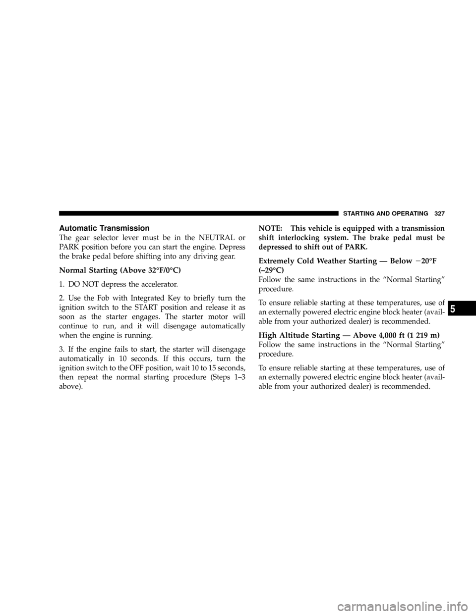 CHRYSLER TOWN AND COUNTRY 2008 5.G Owners Manual Automatic Transmission
The gear selector lever must be in the NEUTRAL or
PARK position before you can start the engine. Depress
the brake pedal before shifting into any driving gear.
Normal Starting (