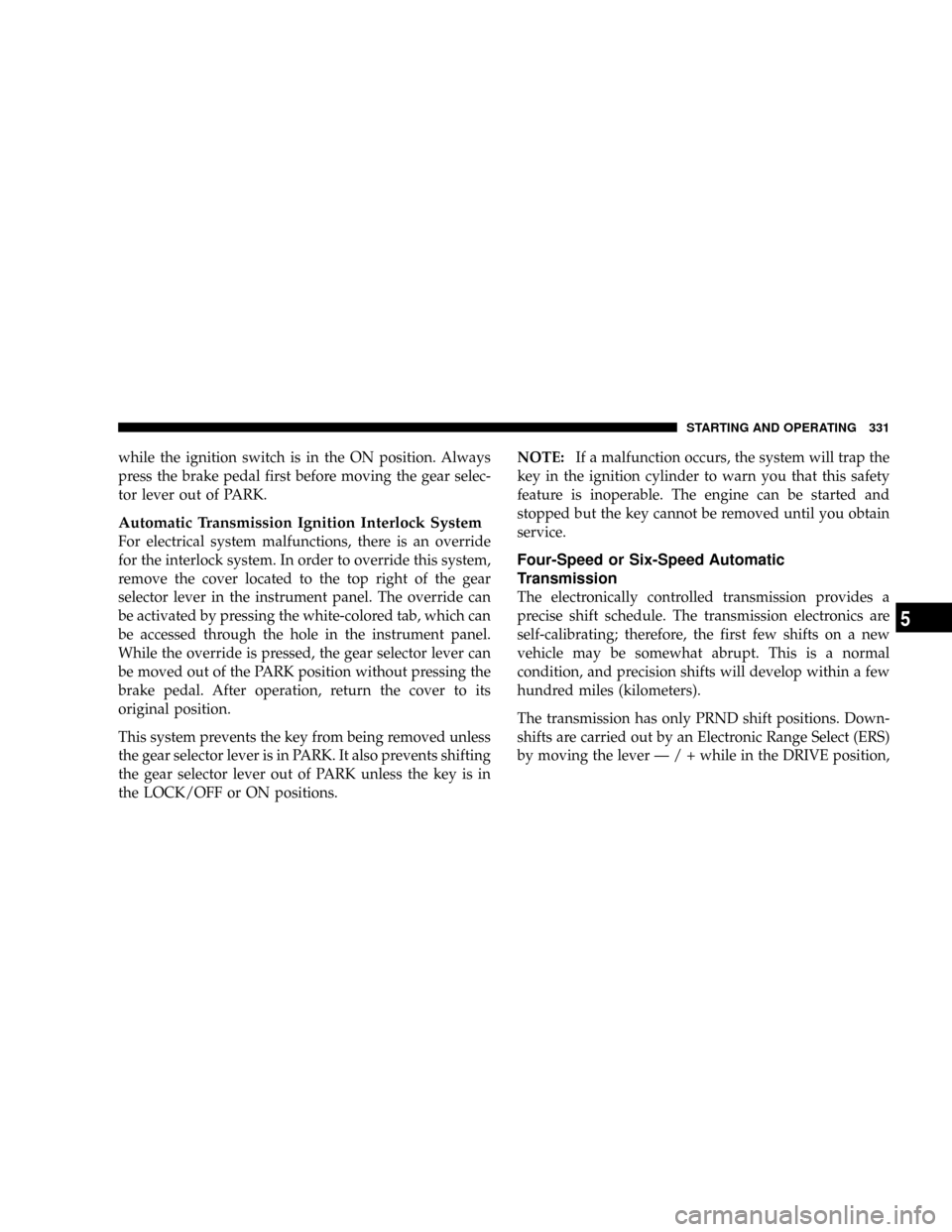 CHRYSLER TOWN AND COUNTRY 2008 5.G Owners Manual while the ignition switch is in the ON position. Always
press the brake pedal first before moving the gear selec-
tor lever out of PARK.
Automatic Transmission Ignition Interlock System
For electrical