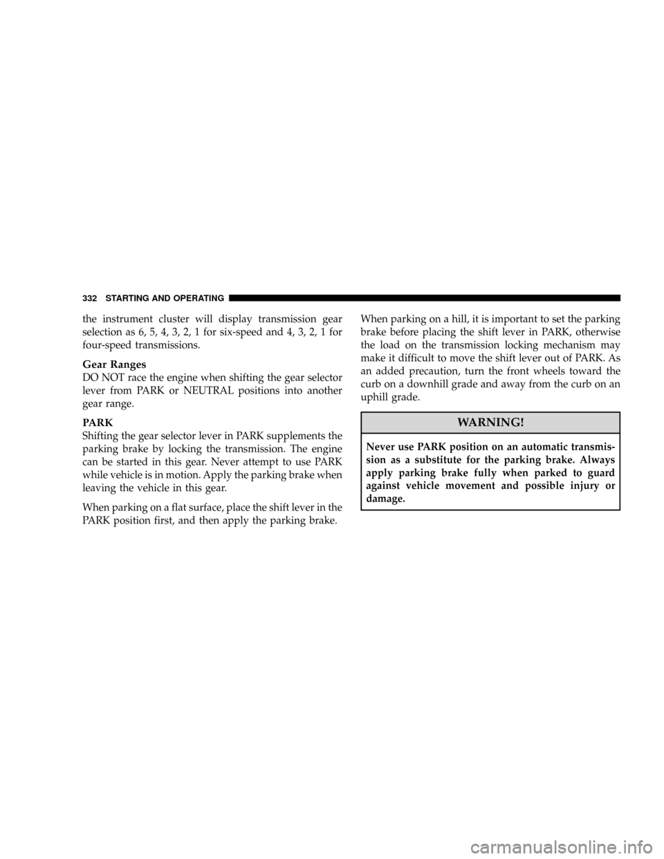CHRYSLER TOWN AND COUNTRY 2008 5.G Owners Manual the instrument cluster will display transmission gear
selection as 6, 5, 4, 3, 2, 1 for six-speed and 4, 3, 2, 1 for
four-speed transmissions.
Gear Ranges
DO NOT race the engine when shifting the gear