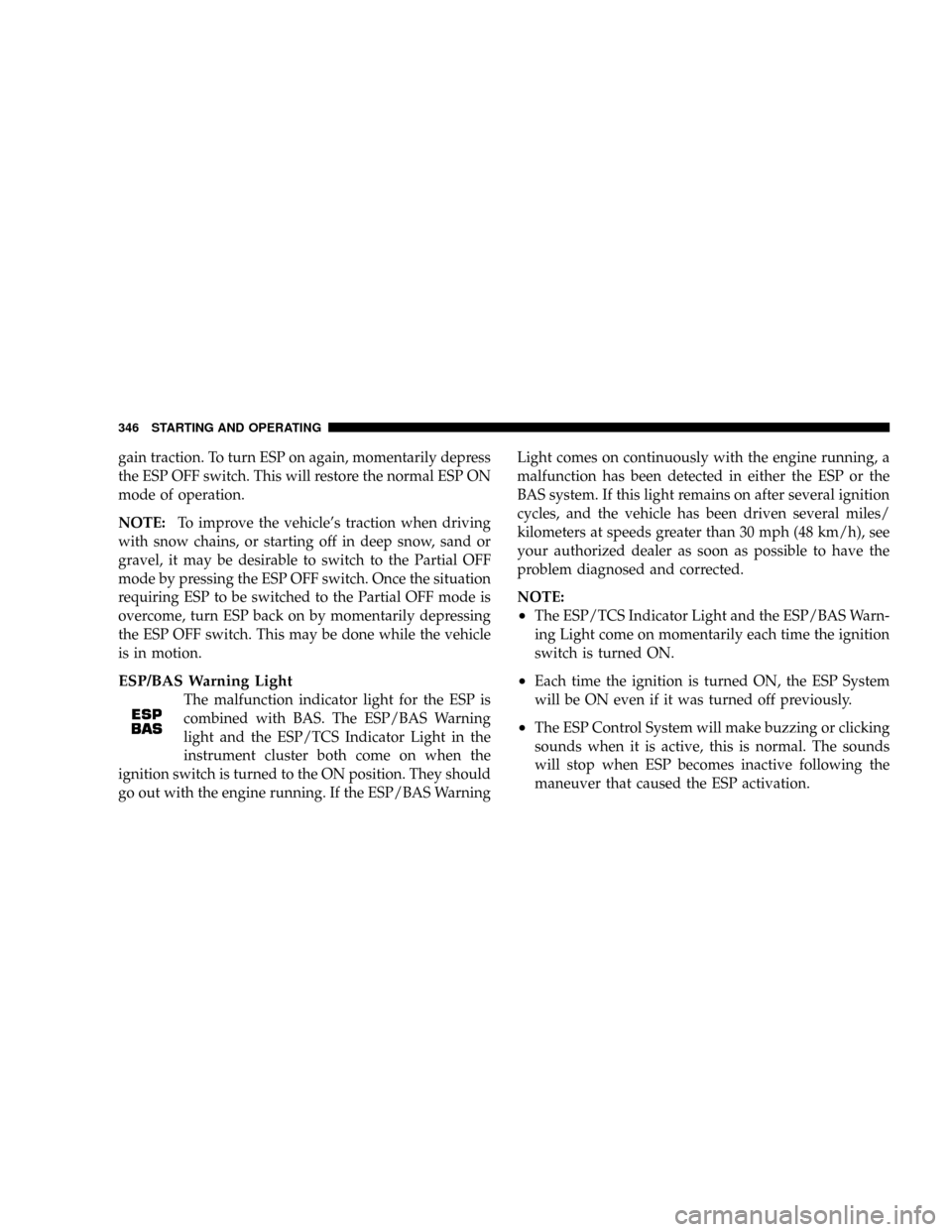 CHRYSLER TOWN AND COUNTRY 2008 5.G Owners Manual gain traction. To turn ESP on again, momentarily depress
the ESP OFF switch. This will restore the normal ESP ON
mode of operation.
NOTE:To improve the vehicles traction when driving
with snow chains