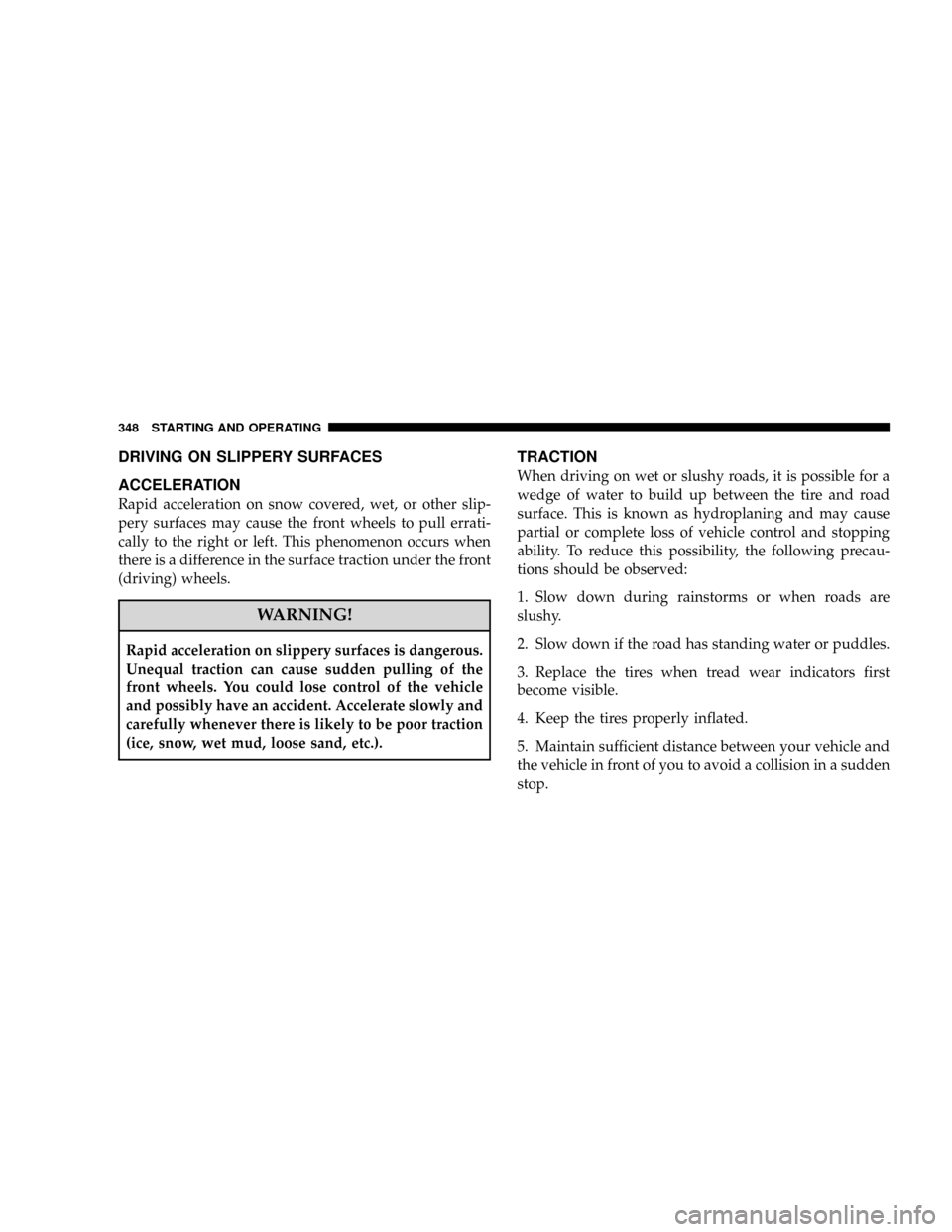 CHRYSLER TOWN AND COUNTRY 2008 5.G Owners Manual DRIVING ON SLIPPERY SURFACES
ACCELERATION
Rapid acceleration on snow covered, wet, or other slip-
pery surfaces may cause the front wheels to pull errati-
cally to the right or left. This phenomenon o