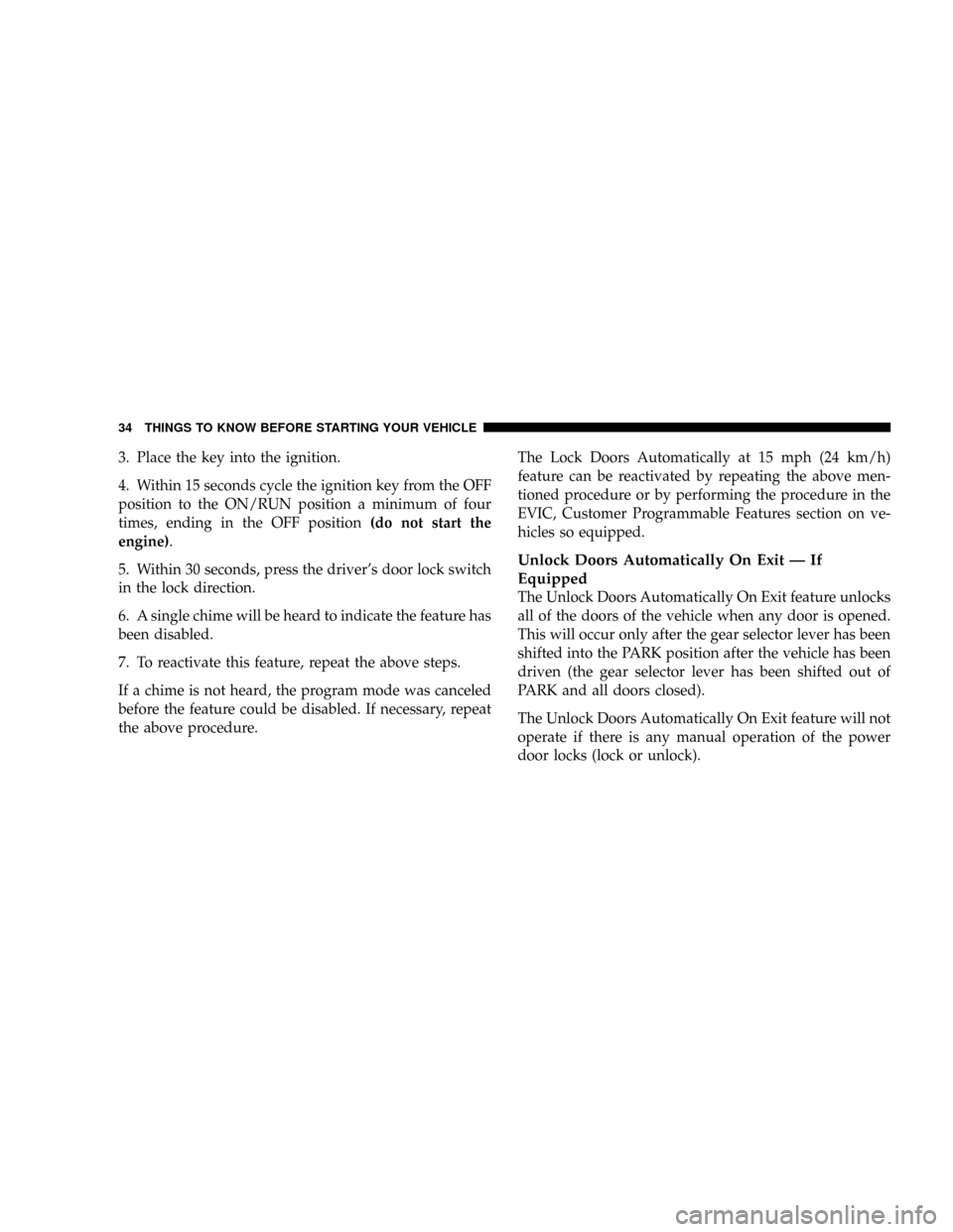 CHRYSLER TOWN AND COUNTRY 2008 5.G Owners Manual 3. Place the key into the ignition.
4. Within 15 seconds cycle the ignition key from the OFF
position to the ON/RUN position a minimum of four
times, ending in the OFF position(do not start the
engine