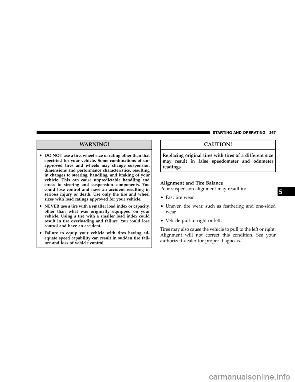 CHRYSLER TOWN AND COUNTRY 2008 5.G Owners Manual WARNING!
²DO NOT use a tire, wheel size or rating other than that
specified for your vehicle. Some combinations of un-
approved tires and wheels may change suspension
dimensions and performance chara