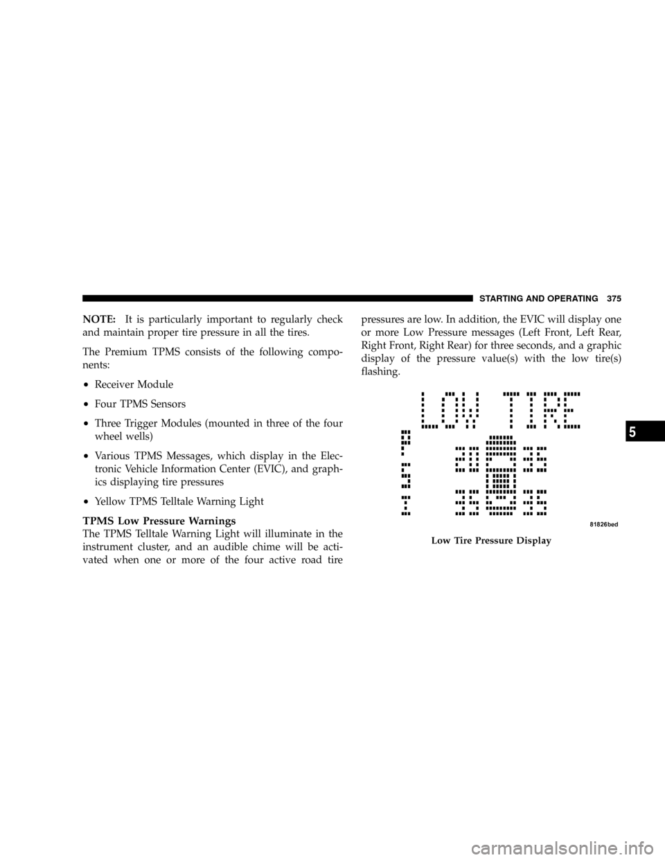 CHRYSLER TOWN AND COUNTRY 2008 5.G Owners Manual NOTE:It is particularly important to regularly check
and maintain proper tire pressure in all the tires.
The Premium TPMS consists of the following compo-
nents:
²Receiver Module
²Four TPMS Sensors
CHRYSLER TOWN AND COUNTRY 2008 5.G Owners Manual NOTE:It is particularly important to regularly check
and maintain proper tire pressure in all the tires.
The Premium TPMS consists of the following compo-
nents:
²Receiver Module
²Four TPMS Sensors