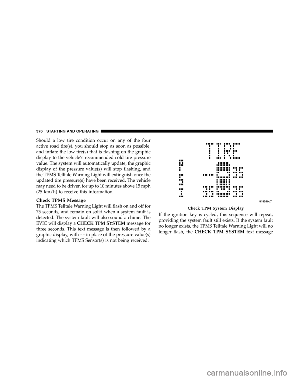 CHRYSLER TOWN AND COUNTRY 2008 5.G Owners Manual Should a low tire condition occur on any of the four
active road tire(s), you should stop as soon as possible,
and inflate the low tire(s) that is flashing on the graphic
display to the vehicles reco CHRYSLER TOWN AND COUNTRY 2008 5.G Owners Manual Should a low tire condition occur on any of the four
active road tire(s), you should stop as soon as possible,
and inflate the low tire(s) that is flashing on the graphic
display to the vehicles reco