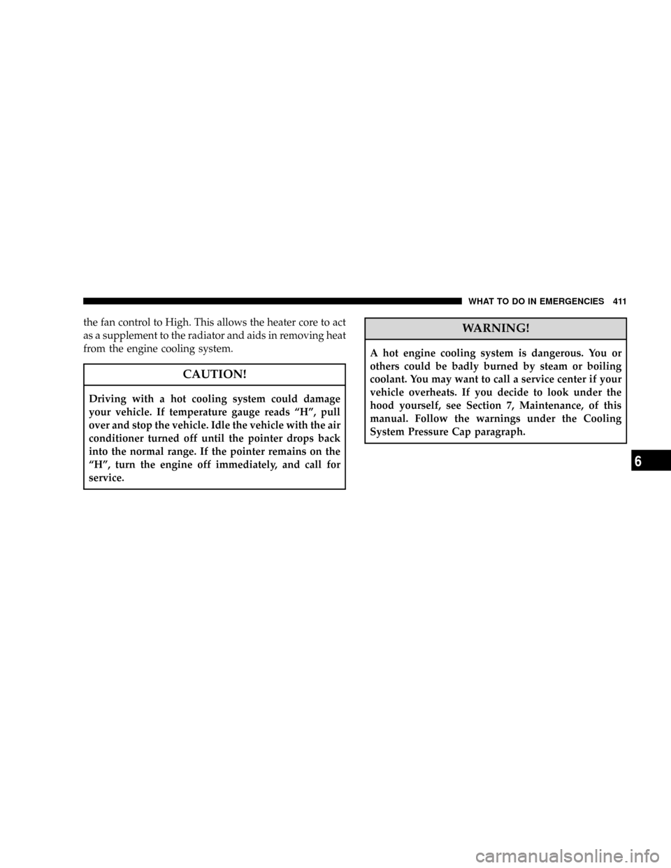 CHRYSLER TOWN AND COUNTRY 2008 5.G Owners Manual the fan control to High. This allows the heater core to act
as a supplement to the radiator and aids in removing heat
from the engine cooling system.
CAUTION!
Driving with a hot cooling system could d