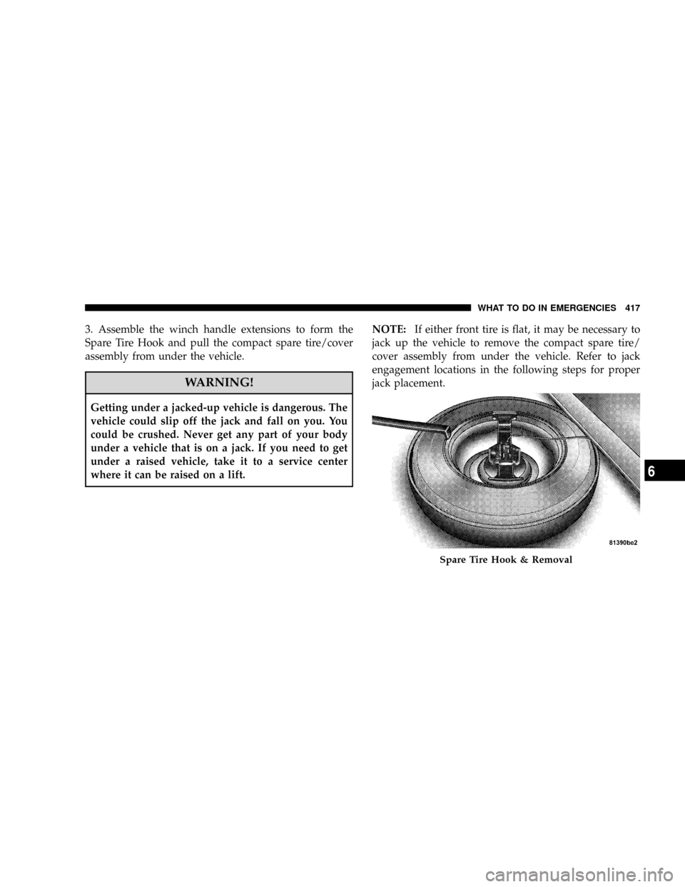 CHRYSLER TOWN AND COUNTRY 2008 5.G Owners Manual 3. Assemble the winch handle extensions to form the
Spare Tire Hook and pull the compact spare tire/cover
assembly from under the vehicle.
WARNING!
Getting under a jacked-up vehicle is dangerous. The
