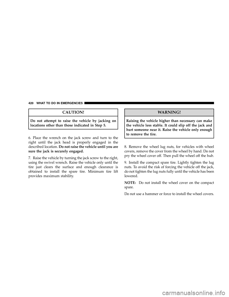 CHRYSLER TOWN AND COUNTRY 2008 5.G Owners Manual CAUTION!
Do not attempt to raise the vehicle by jacking on
locations other than those indicated in Step 5.
6. Place the wrench on the jack screw and turn to the
right until the jack head is properly e