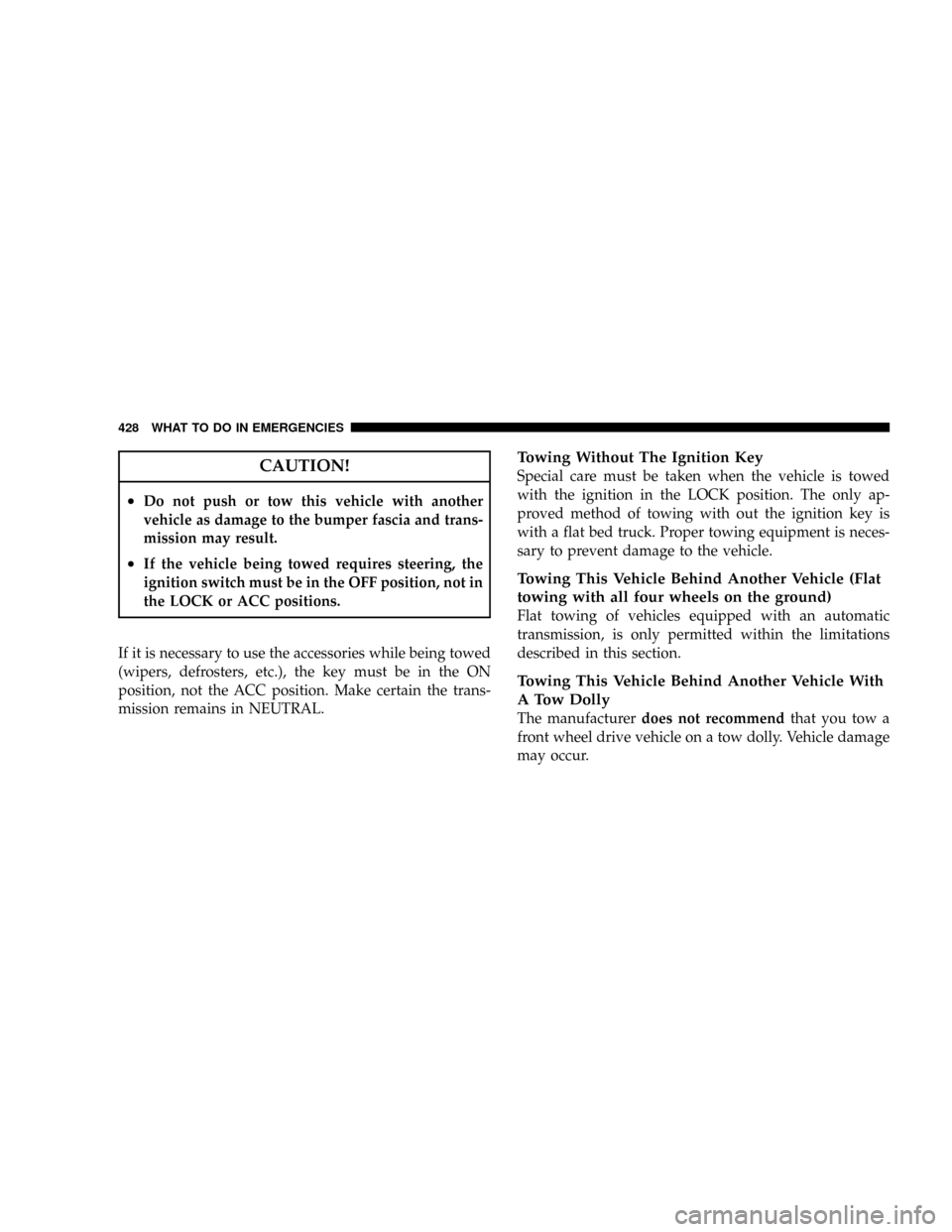 CHRYSLER TOWN AND COUNTRY 2008 5.G Owners Manual CAUTION!
²Do not push or tow this vehicle with another
vehicle as damage to the bumper fascia and trans-
mission may result.
²If the vehicle being towed requires steering, the
ignition switch must b