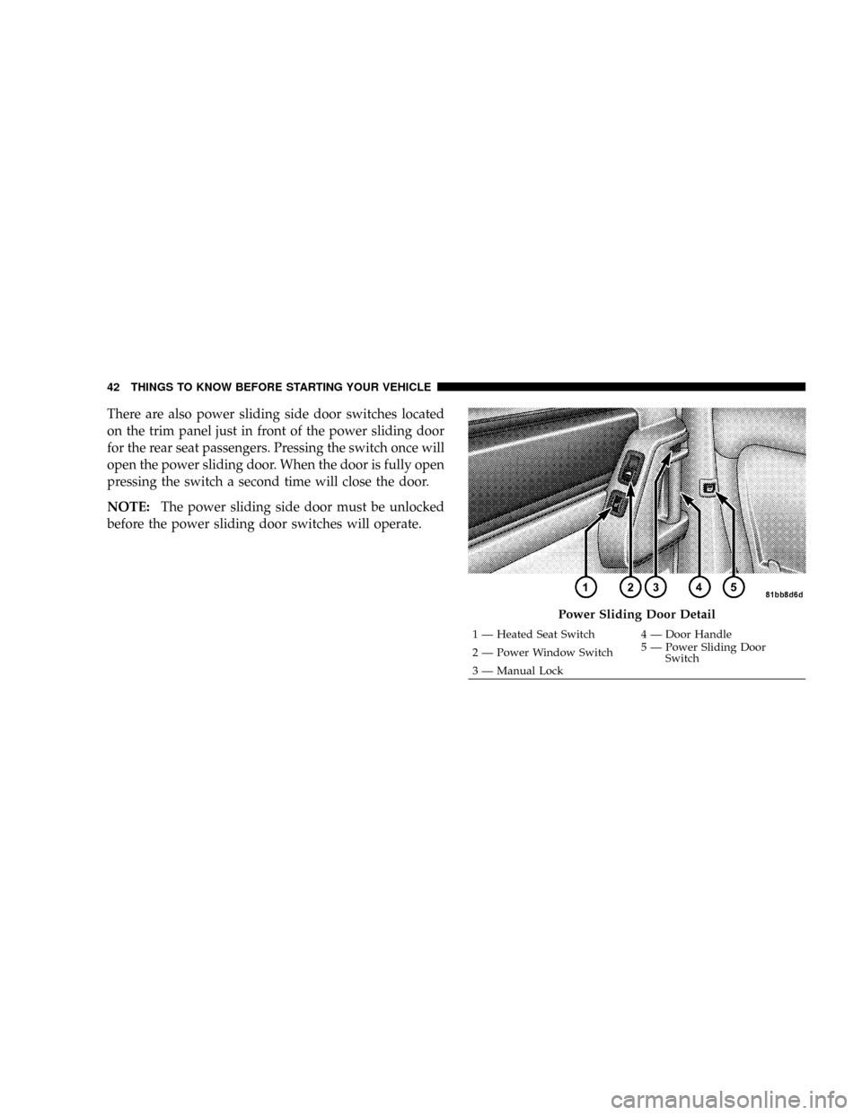 CHRYSLER TOWN AND COUNTRY 2008 5.G Service Manual There are also power sliding side door switches located
on the trim panel just in front of the power sliding door
for the rear seat passengers. Pressing the switch once will
open the power sliding doo CHRYSLER TOWN AND COUNTRY 2008 5.G Service Manual There are also power sliding side door switches located
on the trim panel just in front of the power sliding door
for the rear seat passengers. Pressing the switch once will
open the power sliding doo