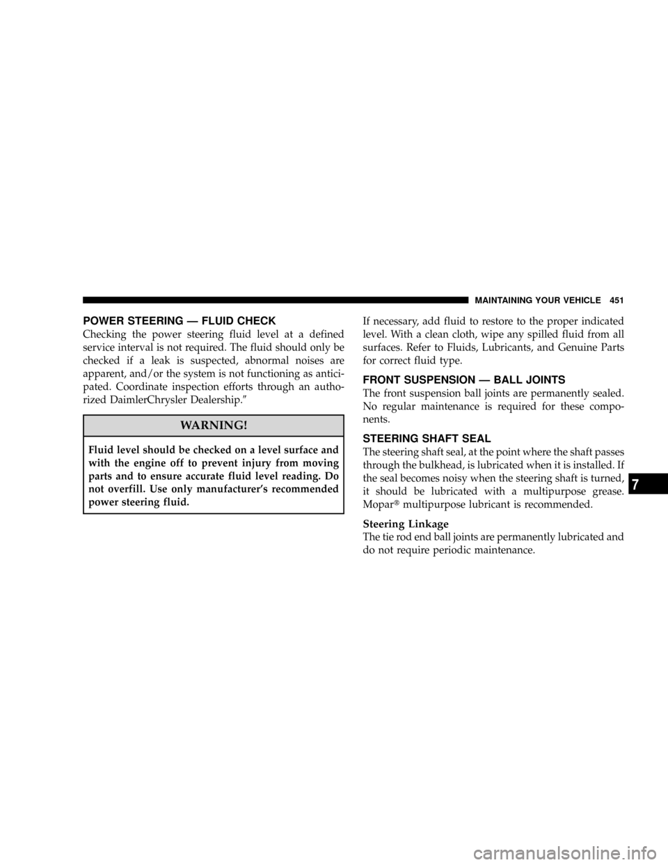 CHRYSLER TOWN AND COUNTRY 2008 5.G Owners Manual POWER STEERING Ð FLUID CHECK
Checking the power steering fluid level at a defined
service interval is not required. The fluid should only be
checked if a leak is suspected, abnormal noises are
appare