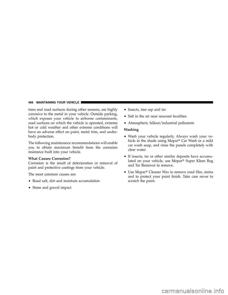 CHRYSLER TOWN AND COUNTRY 2008 5.G Owners Manual trees and road surfaces during other seasons, are highly
corrosive to the metal in your vehicle. Outside parking,
which exposes your vehicle to airborne contaminants,
road surfaces on which the vehicl