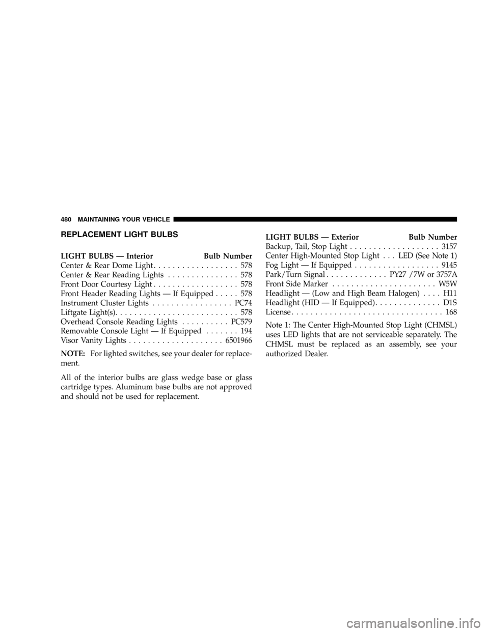 CHRYSLER TOWN AND COUNTRY 2008 5.G Owners Manual REPLACEMENT LIGHT BULBS
LIGHT BULBS Ð Interior Bulb Number
Center & Rear Dome Light.................. 578
Center & Rear Reading Lights............... 578
Front Door Courtesy Light.................. 5