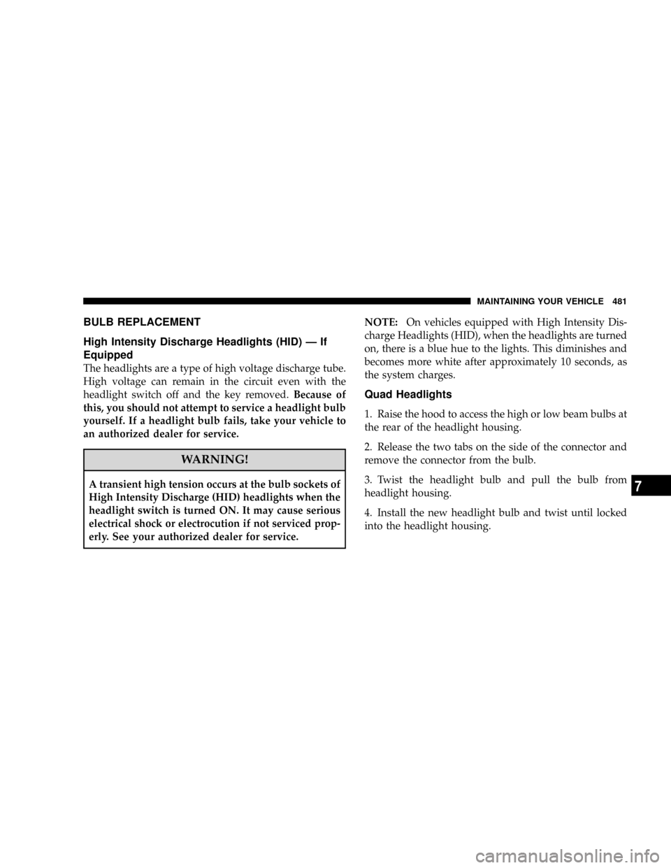 CHRYSLER TOWN AND COUNTRY 2008 5.G Owners Manual BULB REPLACEMENT
High Intensity Discharge Headlights (HID) Ð If
Equipped
The headlights are a type of high voltage discharge tube.
High voltage can remain in the circuit even with the
headlight switc