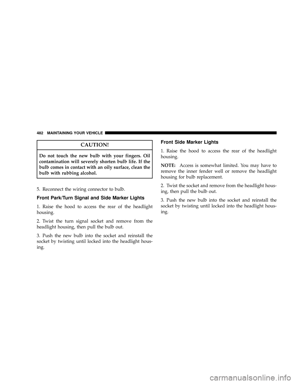 CHRYSLER TOWN AND COUNTRY 2008 5.G Owners Manual CAUTION!
Do not touch the new bulb with your fingers. Oil
contamination will severely shorten bulb life. If the
bulb comes in contact with an oily surface, clean the
bulb with rubbing alcohol.
5. Reco