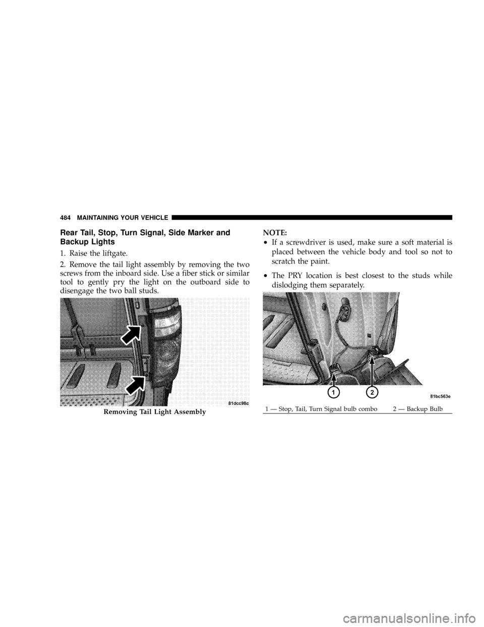 CHRYSLER TOWN AND COUNTRY 2008 5.G Owners Manual Rear Tail, Stop, Turn Signal, Side Marker and
Backup Lights
1. Raise the liftgate.
2. Remove the tail light assembly by removing the two
screws from the inboard side. Use a fiber stick or similar
tool