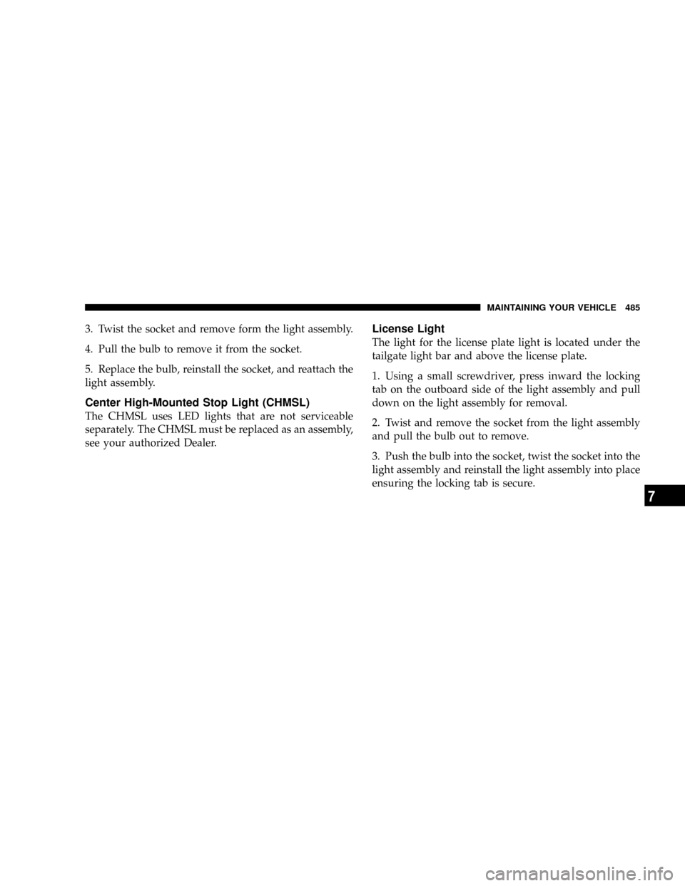 CHRYSLER TOWN AND COUNTRY 2008 5.G Owners Manual 3. Twist the socket and remove form the light assembly.
4. Pull the bulb to remove it from the socket.
5. Replace the bulb, reinstall the socket, and reattach the
light assembly.
Center High-Mounted S