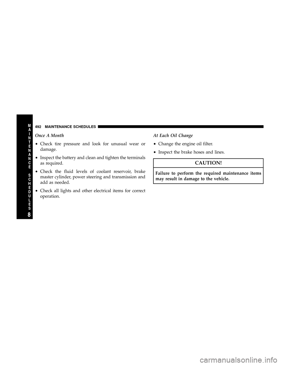 CHRYSLER TOWN AND COUNTRY 2008 5.G Owners Manual Once A Month
²Check tire pressure and look for unusual wear or
damage.
²Inspect the battery and clean and tighten the terminals
as required.
²Check the fluid levels of coolant reservoir, brake
mast