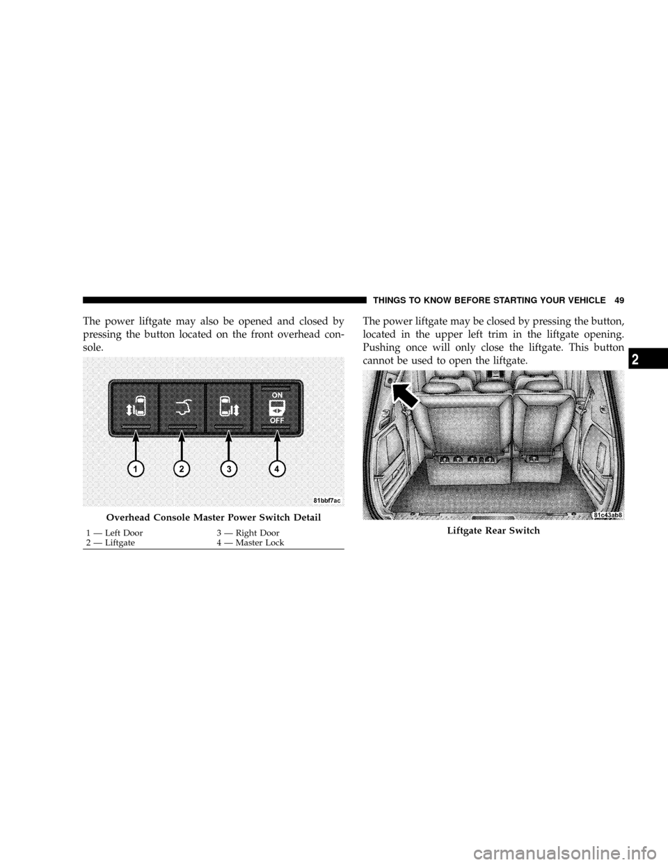 CHRYSLER TOWN AND COUNTRY 2008 5.G Workshop Manual The power liftgate may also be opened and closed by
pressing the button located on the front overhead con-
sole.The power liftgate may be closed by pressing the button,
located in the upper left trim 