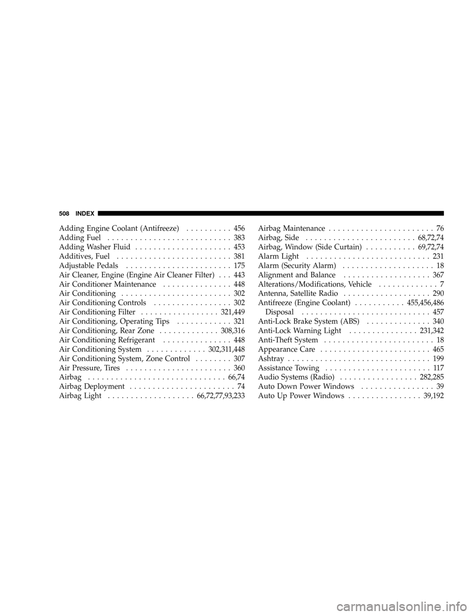 CHRYSLER TOWN AND COUNTRY 2008 5.G Owners Manual Adding Engine Coolant (Antifreeze).......... 456
Adding Fuel........................... 383
Adding Washer Fluid..................... 453
Additives, Fuel......................... 381
Adjustable Pedals.