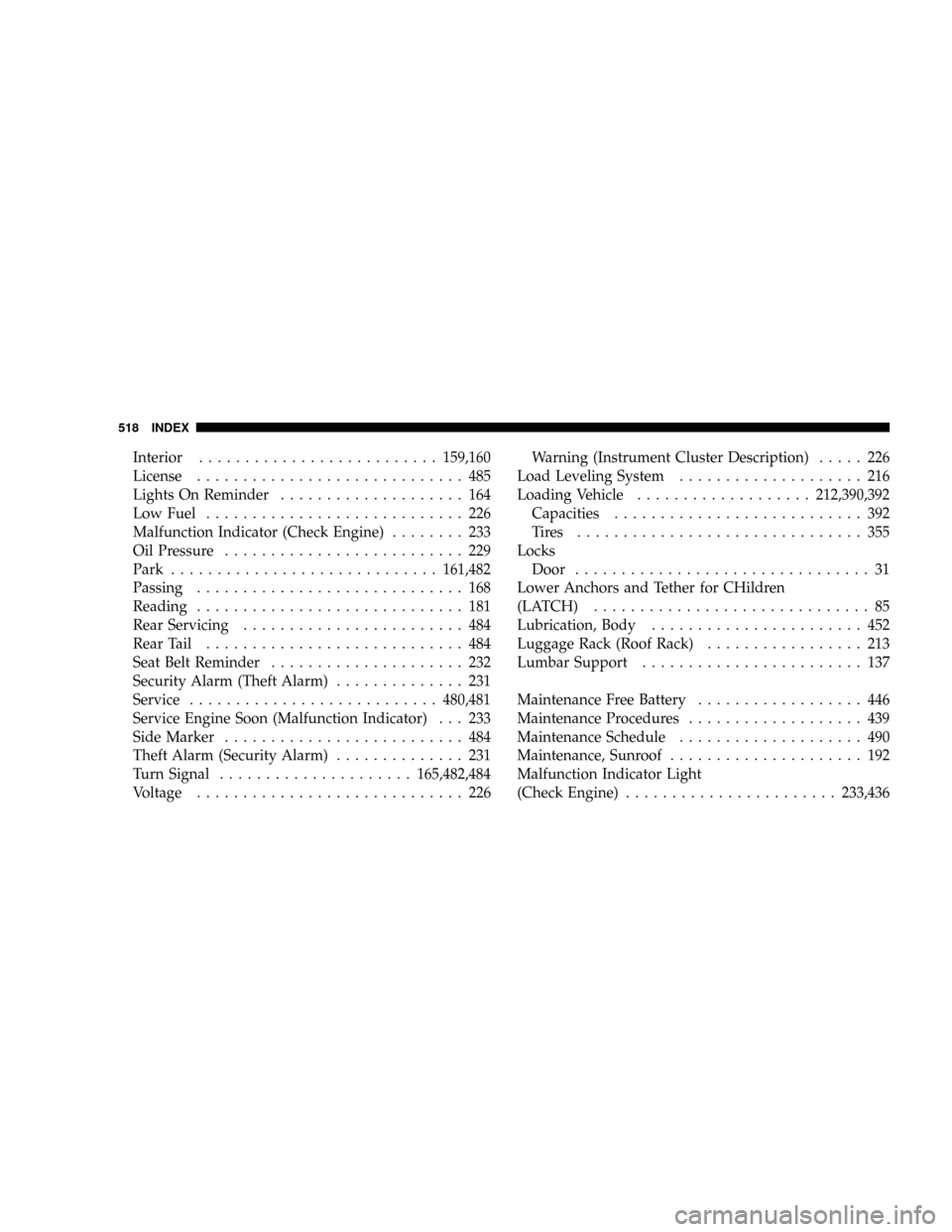 CHRYSLER TOWN AND COUNTRY 2008 5.G Owners Manual Interior..........................159,160
License............................. 485
Lights On Reminder.................... 164
Low Fuel............................ 226
Malfunction Indicator (Check Engi