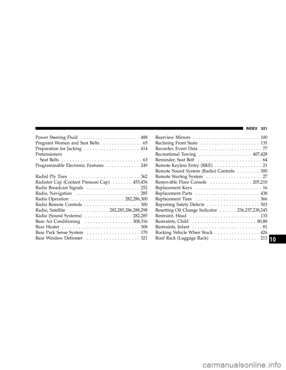 CHRYSLER TOWN AND COUNTRY 2008 5.G Owners Manual Power Steering Fluid..................... 488
Pregnant Women and Seat Belts.............. 65
Preparation for Jacking.................... 414
Pretensioners
Seat Belts............................. 63
Pr